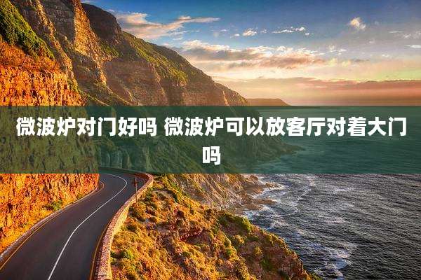 微波炉对门好吗 微波炉可以放客厅对着大门吗
