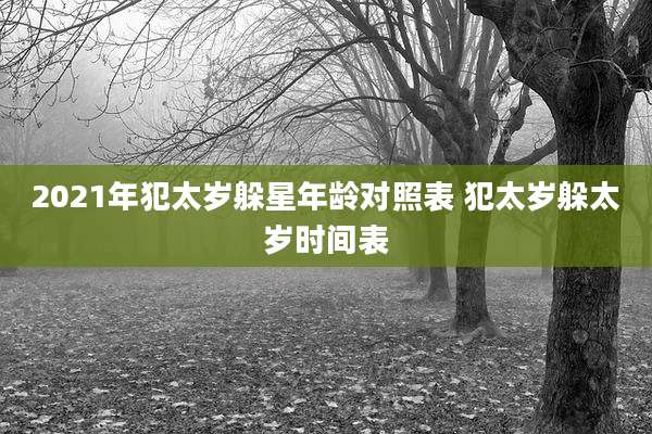 2021年犯太岁躲星年龄对照表 犯太岁躲太岁时间表