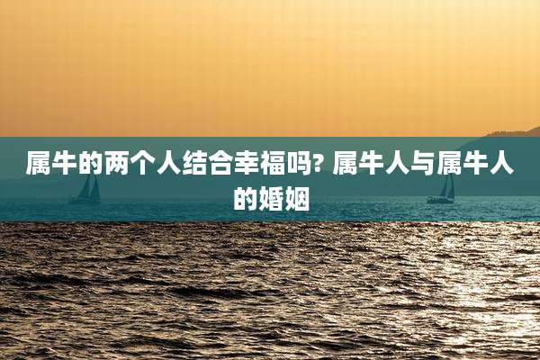 属牛的两个人结合幸福吗? 属牛人与属牛人的婚姻