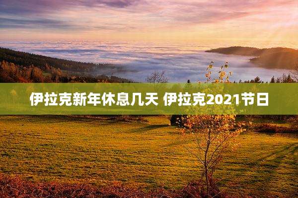 伊拉克新年休息几天 伊拉克2021节日