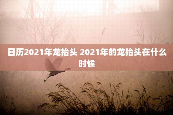 日历2021年龙抬头 2021年的龙抬头在什么时候