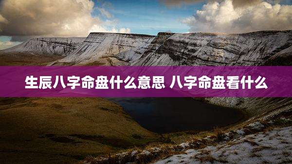 生辰八字命盘什么意思 八字命盘看什么