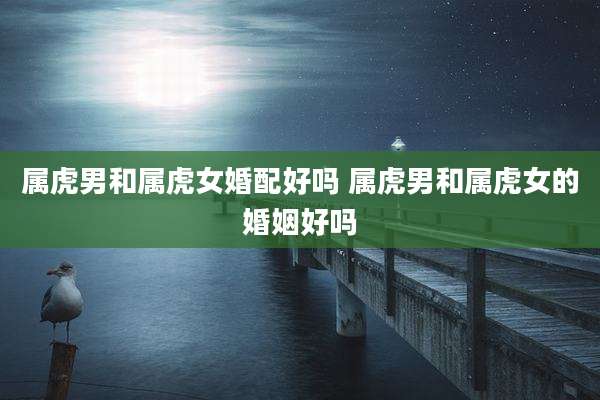 属虎男和属虎女婚配好吗 属虎男和属虎女的婚姻好吗