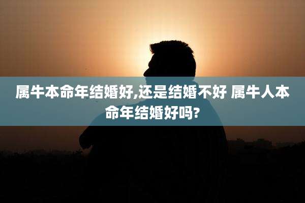 属牛本命年结婚好,还是结婚不好 属牛人本命年结婚好吗?