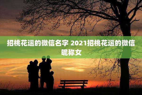 招桃花运的微信名字 2021招桃花运的微信昵称女