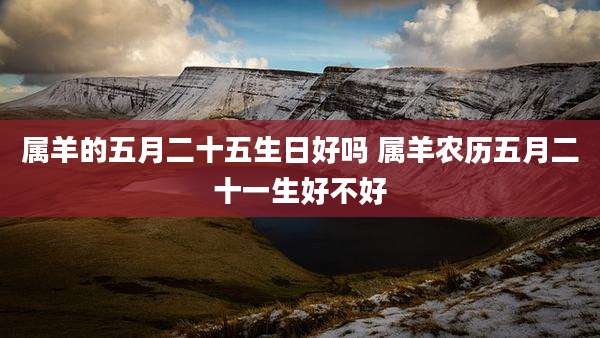 属羊的五月二十五生日好吗 属羊农历五月二十一生好不好