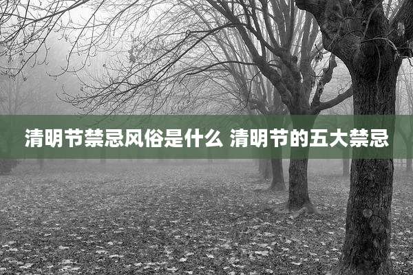 清明节禁忌风俗是什么 清明节的五大禁忌