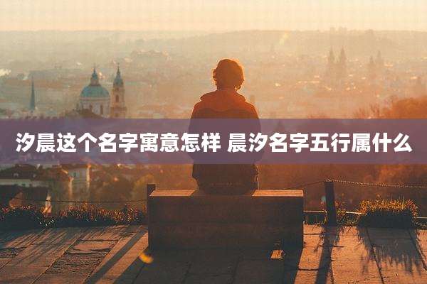 汐晨这个名字寓意怎样 晨汐名字五行属什么