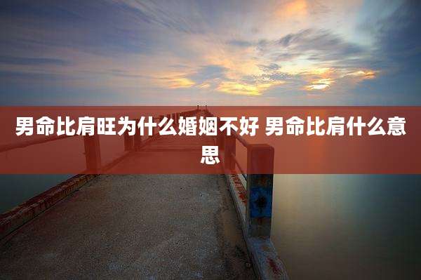 男命比肩旺为什么婚姻不好 男命比肩什么意思
