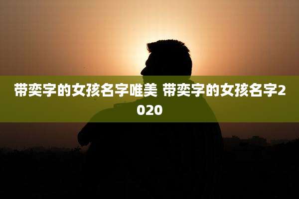 带奕字的女孩名字唯美 带奕字的女孩名字2020