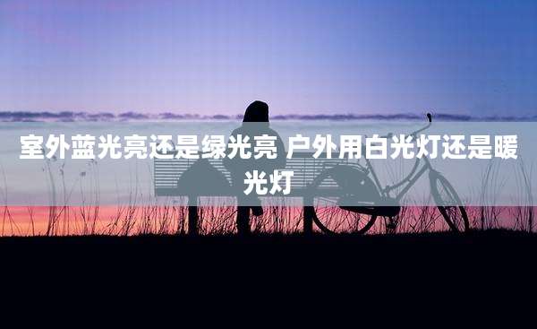 室外蓝光亮还是绿光亮 户外用白光灯还是暖光灯