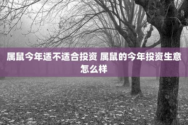属鼠今年适不适合投资 属鼠的今年投资生意怎么样