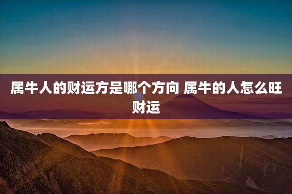 属牛人的财运方是哪个方向 属牛的人怎么旺财运