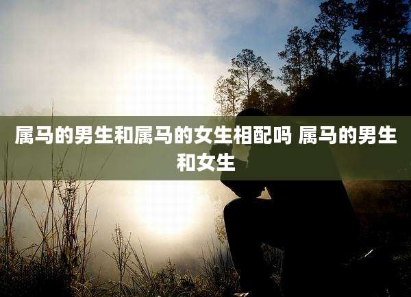 属马的男生和属马的女生相配吗 属马的男生和女生