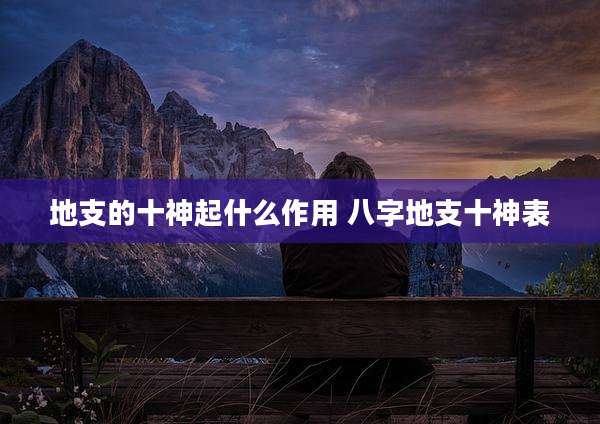 地支的十神起什么作用 八字地支十神表