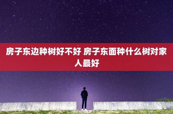 房子东边种树好不好 房子东面种什么树对家人最好