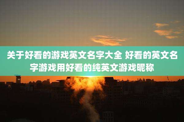 关于好看的游戏英文名字大全 好看的英文名字游戏用好看的纯英文游戏昵称