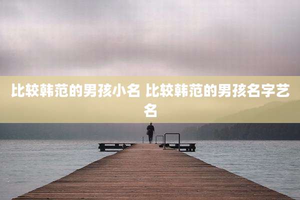 比较韩范的男孩小名 比较韩范的男孩名字艺名