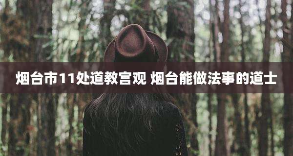 烟台市11处道教宫观 烟台能做法事的道士