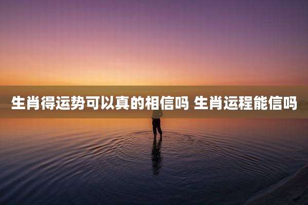 生肖得运势可以真的相信吗 生肖运程能信吗