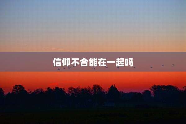 信仰不合能在一起吗