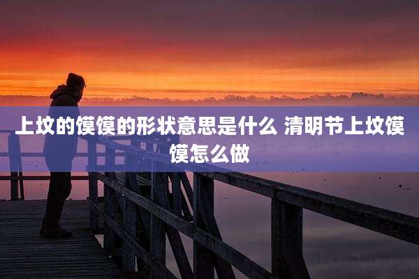 上坟的馍馍的形状意思是什么 清明节上坟馍馍怎么做