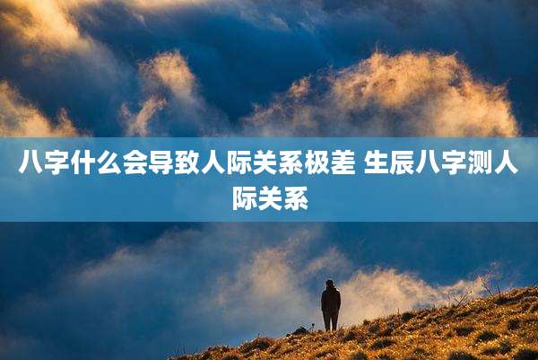 八字什么会导致人际关系极差 生辰八字测人际关系