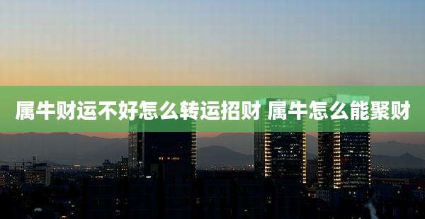 属牛财运不好怎么转运招财 属牛怎么能聚财