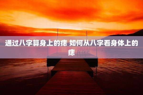 通过八字算身上的痣 如何从八字看身体上的痣
