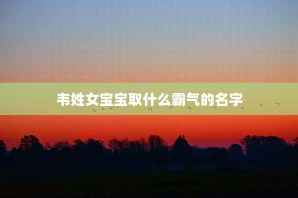 韦姓女宝宝取什么霸气的名字