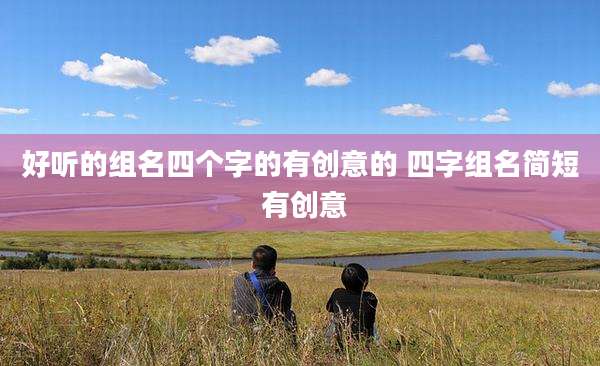 好听的组名四个字的有创意的 四字组名简短 有创意