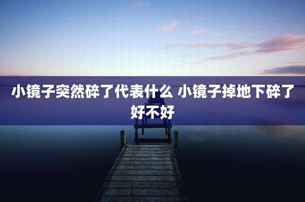 小镜子突然碎了代表什么 小镜子掉地下碎了好不好