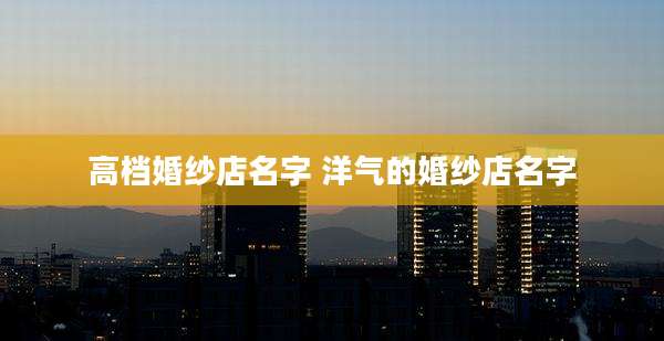 高档婚纱店名字 洋气的婚纱店名字