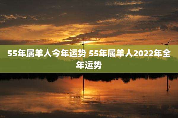 55年属羊人今年运势 55年属羊人2022年全年运势
