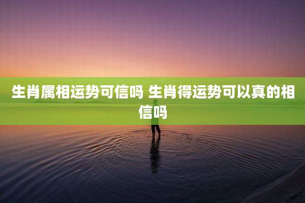 生肖属相运势可信吗 生肖得运势可以真的相信吗