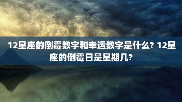12星座的倒霉数字和幸运数字是什么? 12星座的倒霉日是星期几?