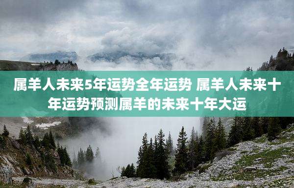 属羊人未来5年运势全年运势 属羊人未来十年运势预测属羊的未来十年大运