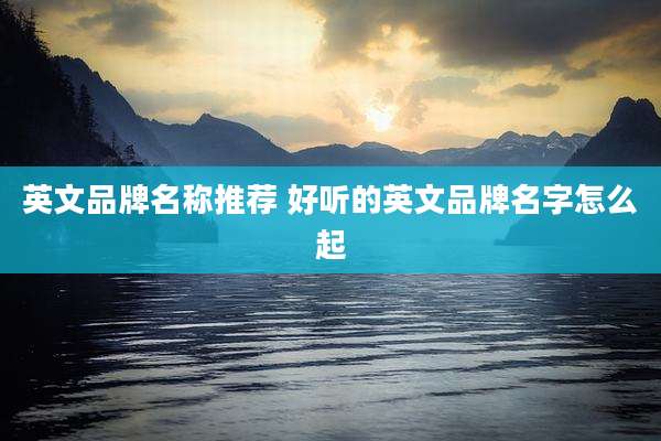 英文品牌名称推荐 好听的英文品牌名字怎么起