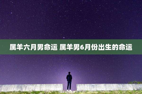 属羊六月男命运 属羊男6月份出生的命运