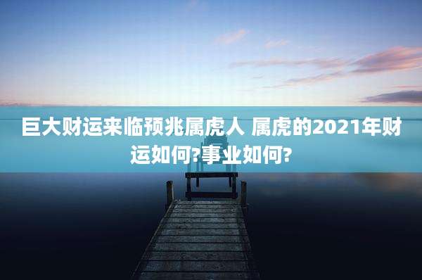 巨大财运来临预兆属虎人 属虎的2021年财运如何?事业如何?