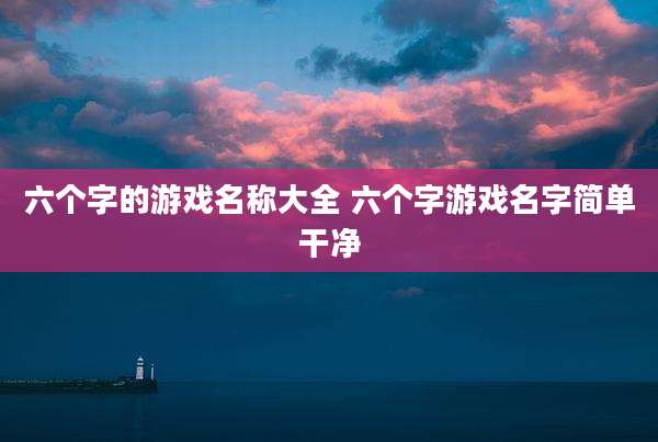 六个字的游戏名称大全 六个字游戏名字简单干净