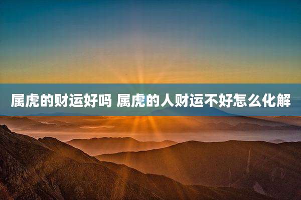 属虎的财运好吗 属虎的人财运不好怎么化解