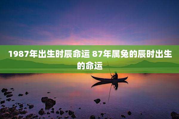 1987年出生时辰命运 87年属兔的辰时出生的命运