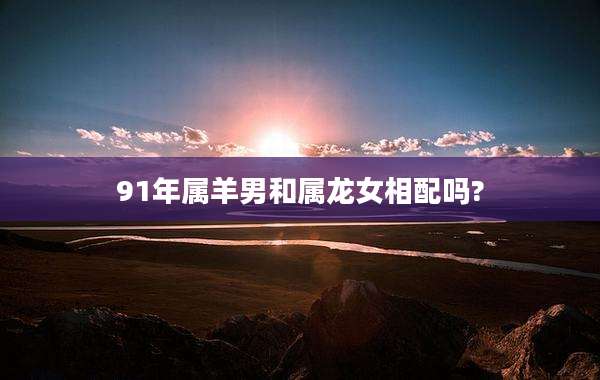 91年属羊男和属龙女相配吗?
