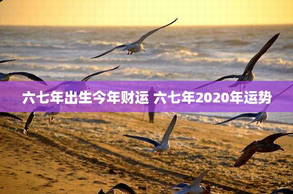 六七年出生今年财运 六七年2020年运势