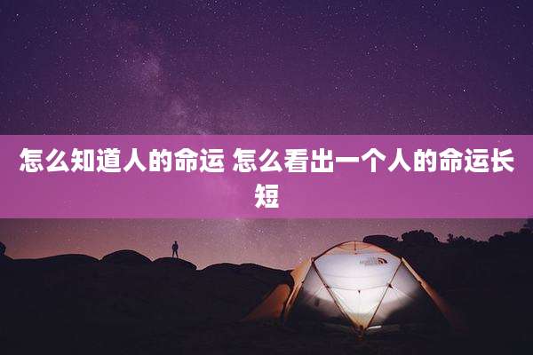 怎么知道人的命运 怎么看出一个人的命运长短