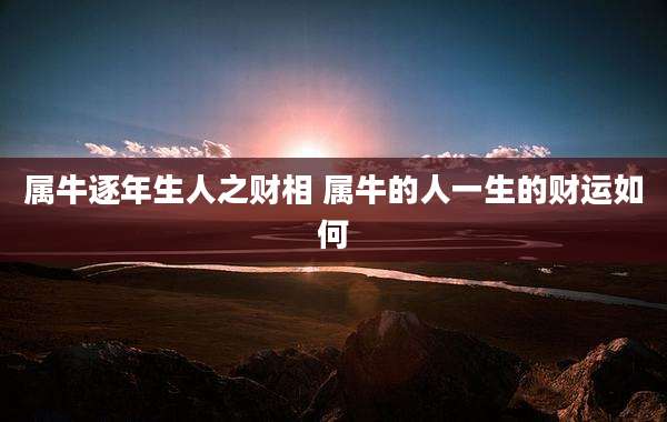 属牛逐年生人之财相 属牛的人一生的财运如何