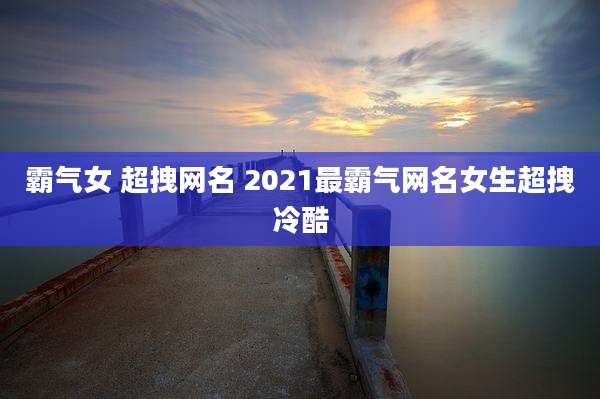 霸气女 超拽网名 2021最霸气网名女生超拽冷酷