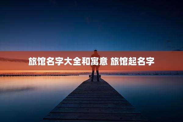 旅馆名字大全和寓意 旅馆起名字