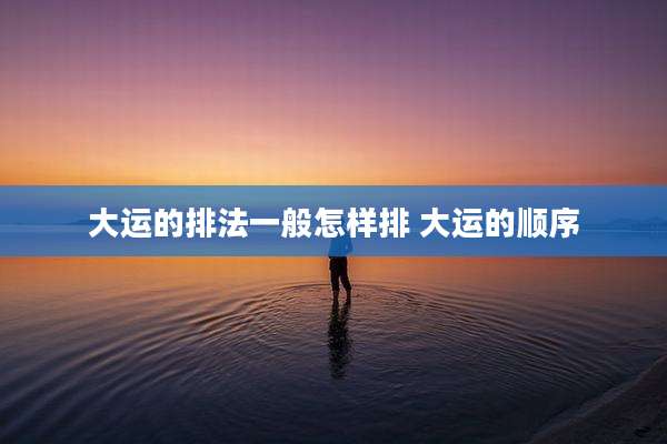 大运的排法一般怎样排 大运的顺序